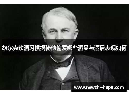 胡尔克饮酒习惯揭秘他偏爱哪些酒品与酒后表现如何 胡尔克饮酒习惯揭秘他偏爱哪些酒品与酒后表现如何