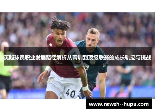 英超球员职业发展路径解析从青训到顶级联赛的成长轨迹与挑战 英超球员职业发展路径解析从青训到顶级联赛的成长轨迹与挑战