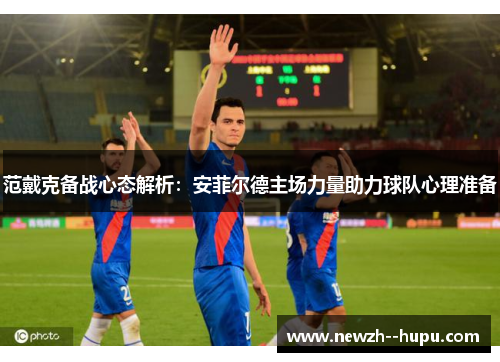 范戴克备战心态解析:安菲尔德主场力量助力球队心理准备 范戴克备战心态解析:安菲尔德主场力量助力球队心理准备