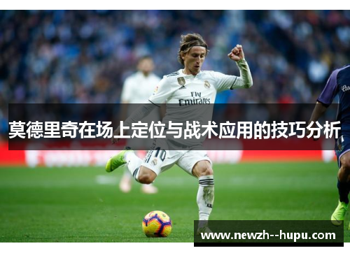 莫德里奇在场上定位与战术应用的技巧分析 莫德里奇在场上定位与战术应用的技巧分析