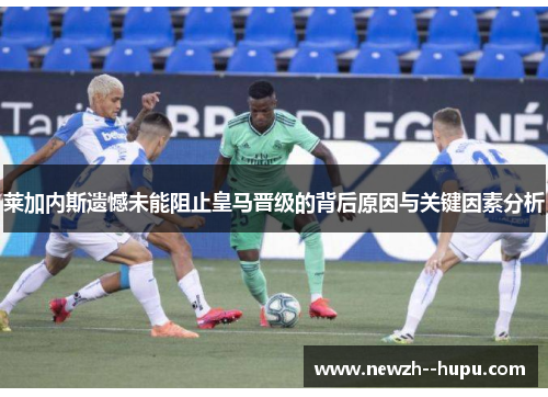 莱加内斯遗憾未能阻止皇马晋级的背后原因与关键因素分析 莱加内斯遗憾未能阻止皇马晋级的背后原因与关键因素分析