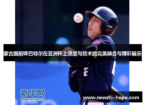 蒙古国前锋巴特尔在亚洲杯上速度与技术的完美融合与精彩展示 蒙古国前锋巴特尔在亚洲杯上速度与技术的完美融合与精彩展示