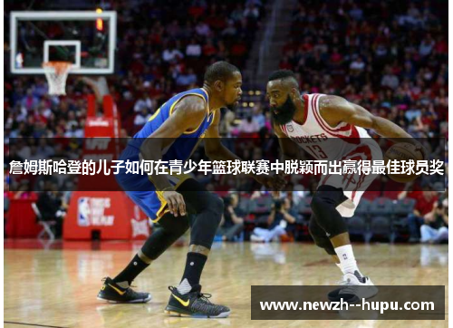 詹姆斯哈登的儿子如何在青少年篮球联赛中脱颖而出赢得最佳球员奖 詹姆斯哈登的儿子如何在青少年篮球联赛中脱颖而出赢得最佳球员奖