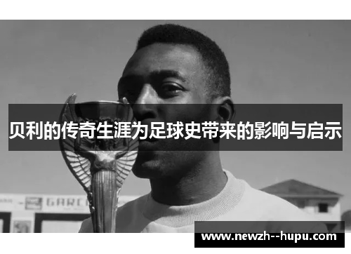 贝利的传奇生涯为足球史带来的影响与启示 贝利的传奇生涯为足球史带来的影响与启示