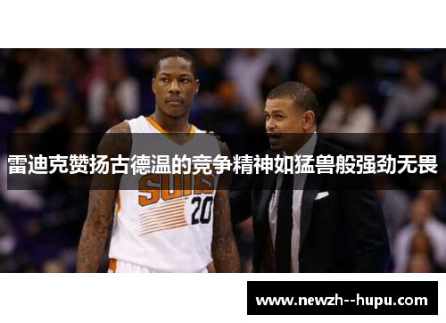 雷迪克赞扬古德温的竞争精神如猛兽般强劲无畏 雷迪克赞扬古德温的竞争精神如猛兽般强劲无畏