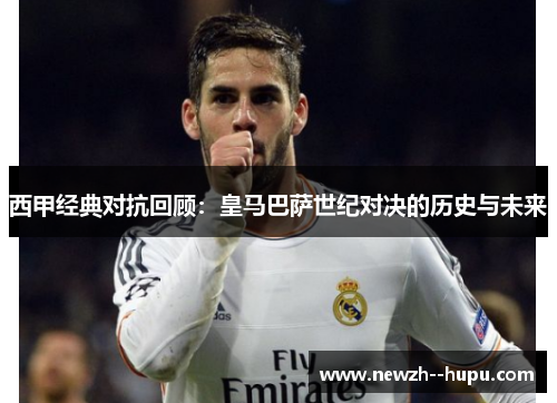 西甲经典对抗回顾：皇马巴萨世纪对决的历史与未来