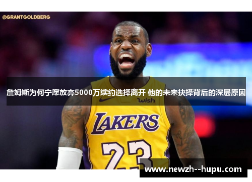 詹姆斯为何宁愿放弃5000万续约选择离开 他的未来抉择背后的深层原因 詹姆斯为何宁愿放弃5000万续约选择离开 他的未来抉择背后的深层原因