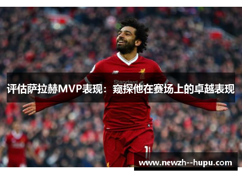 评估萨拉赫MVP表现：窥探他在赛场上的卓越表现