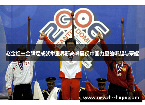 赵金红三金辉煌成就举重界新高峰展现中国力量的崛起与荣耀 赵金红三金辉煌成就举重界新高峰展现中国力量的崛起与荣耀