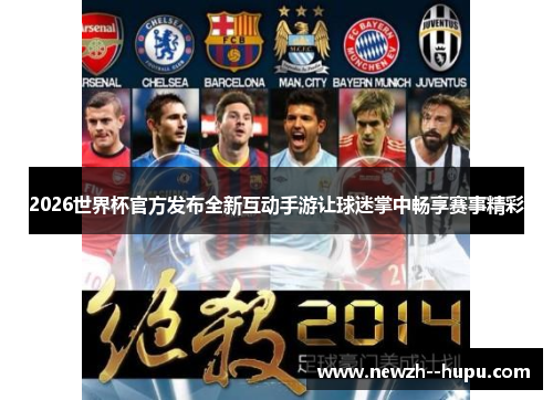 2026世界杯官方发布全新互动手游让球迷掌中畅享赛事精彩 2026世界杯官方发布全新互动手游让球迷掌中畅享赛事精彩