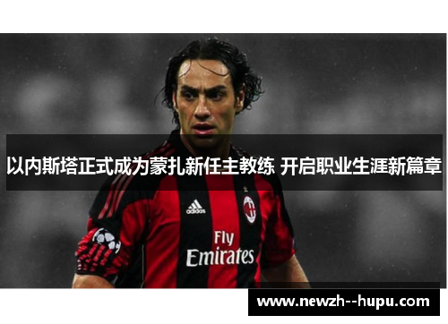 以内斯塔正式成为蒙扎新任主教练 开启职业生涯新篇章 以内斯塔正式成为蒙扎新任主教练 开启职业生涯新篇章