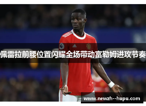 佩雷拉前腰位置闪耀全场带动富勒姆进攻节奏 佩雷拉前腰位置闪耀全场带动富勒姆进攻节奏