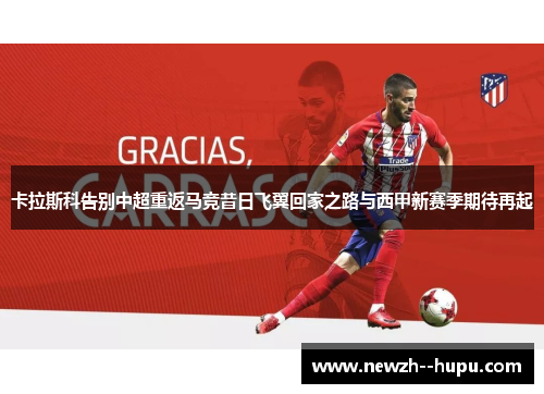 卡拉斯科告别中超重返马竞昔日飞翼回家之路与西甲新赛季期待再起