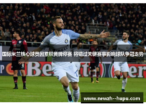 国际米兰核心球员因累积黄牌停赛 将错过关键赛事影响球队争冠走势 国际米兰核心球员因累积黄牌停赛 将错过关键赛事影响球队争冠走势