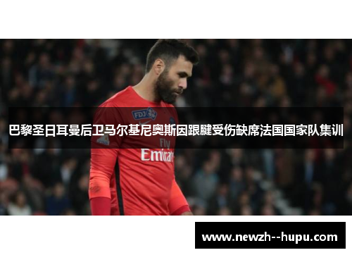 巴黎圣日耳曼后卫马尔基尼奥斯因跟腱受伤缺席法国国家队集训