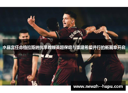 水晶宫任命格拉斯纳执掌教鞭英超保级与重建希望并行的新篇章开启 水晶宫任命格拉斯纳执掌教鞭英超保级与重建希望并行的新篇章开启