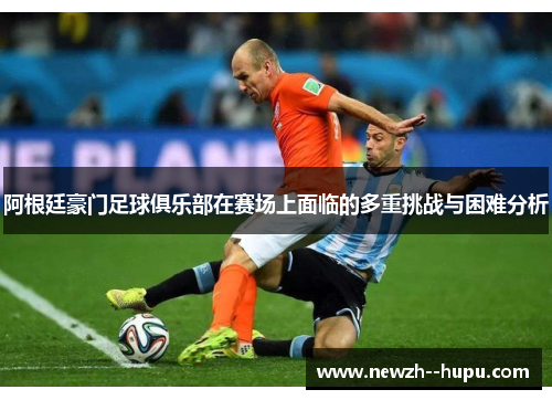阿根廷豪门足球俱乐部在赛场上面临的多重挑战与困难分析 阿根廷豪门足球俱乐部在赛场上面临的多重挑战与困难分析