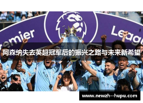 阿森纳失去英超冠军后的振兴之路与未来新希望