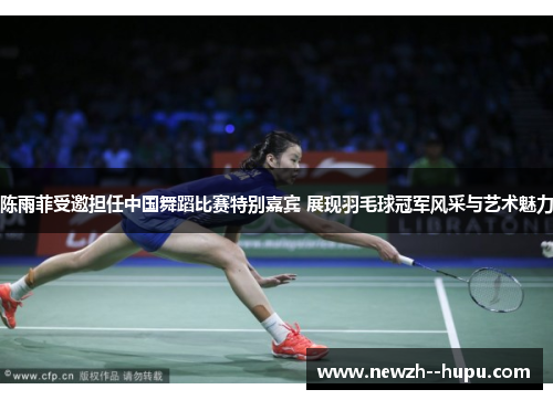 陈雨菲受邀担任中国舞蹈比赛特别嘉宾 展现羽毛球冠军风采与艺术魅力