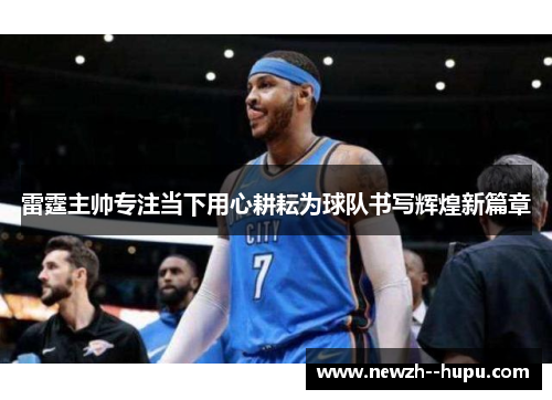 雷霆主帅专注当下用心耕耘为球队书写辉煌新篇章