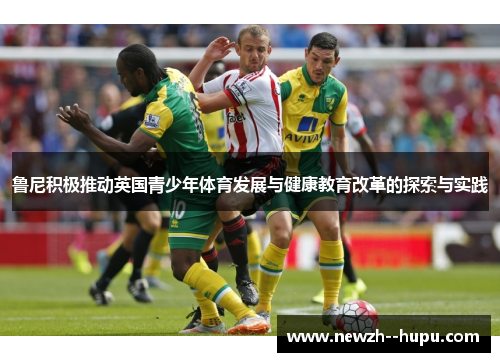 鲁尼积极推动英国青少年体育发展与健康教育改革的探索与实践