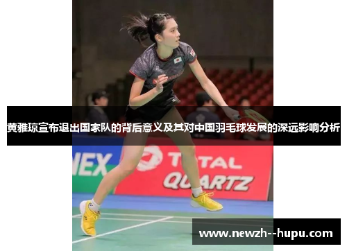 黄雅琼宣布退出国家队的背后意义及其对中国羽毛球发展的深远影响分析