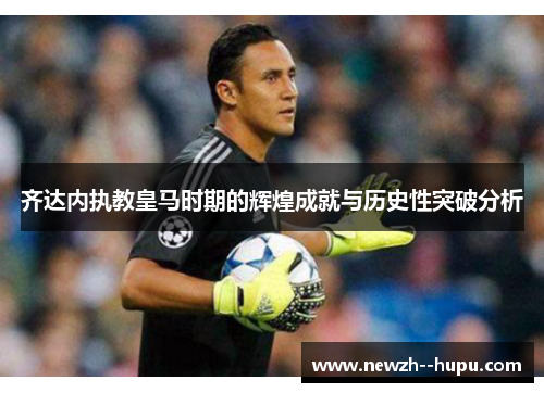 齐达内执教皇马时期的辉煌成就与历史性突破分析