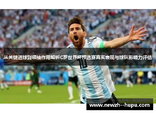 从关键进球到领袖作用解析C罗世界杯预选赛真实表现与球队影响力评估