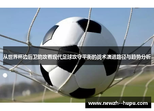 从世界杯边后卫助攻看现代足球攻守平衡的战术演进路径与趋势分析