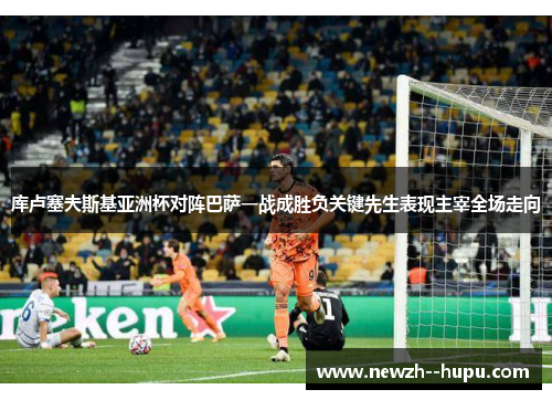 库卢塞夫斯基亚洲杯对阵巴萨一战成胜负关键先生表现主宰全场走向 库卢塞夫斯基亚洲杯对阵巴萨一战成胜负关键先生表现主宰全场走向