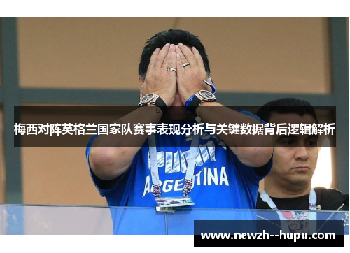 梅西对阵英格兰国家队赛事表现分析与关键数据背后逻辑解析