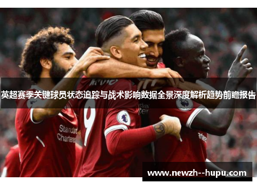 英超赛季关键球员状态追踪与战术影响数据全景深度解析趋势前瞻报告