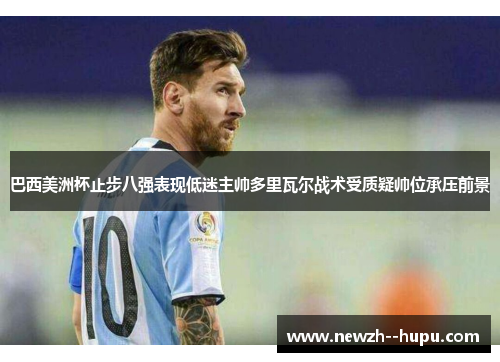 巴西美洲杯止步八强表现低迷主帅多里瓦尔战术受质疑帅位承压前景 巴西美洲杯止步八强表现低迷主帅多里瓦尔战术受质疑帅位承压前景