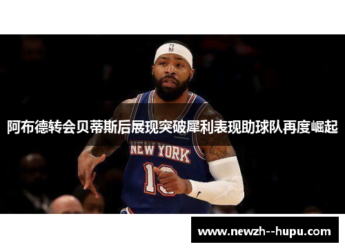 阿布德转会贝蒂斯后展现突破犀利表现助球队再度崛起