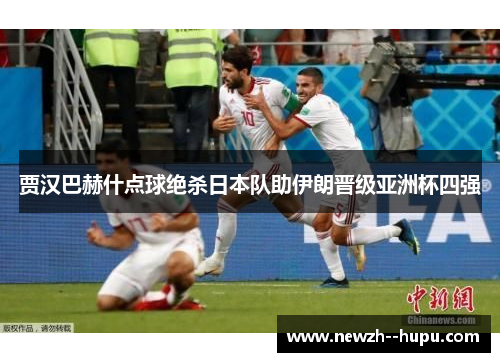 贾汉巴赫什点球绝杀日本队助伊朗晋级亚洲杯四强 贾汉巴赫什点球绝杀日本队助伊朗晋级亚洲杯四强