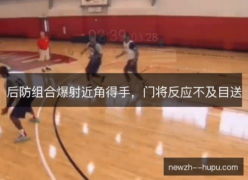 后防组合爆射近角得手，门将反应不及目送