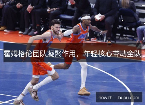 霍姆格伦团队凝聚作用,年轻核心带动全队 霍姆格伦团队凝聚作用,年轻核心带动全队