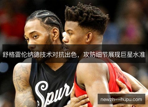 舒格雷伦纳德技术对抗出色，攻防细节展现巨星水准