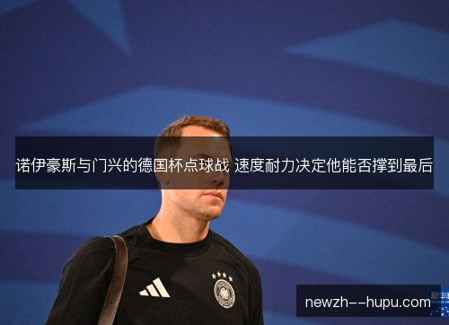 诺伊豪斯与门兴的德国杯点球战 速度耐力决定他能否撑到最后 诺伊豪斯与门兴的德国杯点球战 速度耐力决定他能否撑到最后